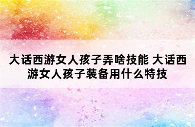 大话西游女人孩子弄啥技能 大话西游女人孩子装备用什么特技